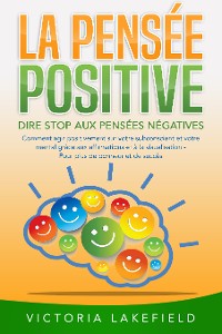 Cover LA PENSÉE POSITIVE - Dire stop aux pensées négatives: Comment agir positivement sur votre subconscient et votre mental grâce aux affirmations et à la visualisation - Pour plus de bonheur et de succès