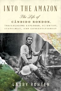 Cover Into the Amazon: The Life of Cândido Rondon, Trailblazing Explorer, Scientist, Statesman, and Conservationist