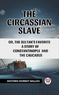 Cover The Circassian Slave Or, The Sultan'S Favorite A Story Of Constantinople And The Caucasus