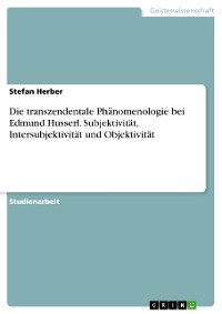 Cover Die transzendentale Phänomenologie bei Edmund Husserl. Subjektivität, Intersubjektivität und Objektivität