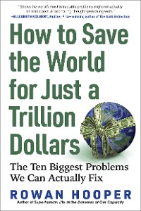 Cover How to Save the World for Just a Trillion Dollars: The Ten Biggest Problems We Can Actually Fix
