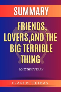 Cover Summary of Friends,Lovers,And The Big Terrible Thing by Matthew Perry