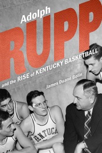 Cover Adolph Rupp and the Rise of Kentucky Basketball