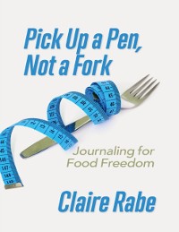 Cover Pick Up a Pen, Not a Fork: Journaling for Food Freedom