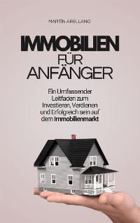 Cover Immobilien für Anfänger: Ein Umfassender Leitfaden zum Investieren, Verdienen und Erfolgreich sein auf dem Immobilienmarkt