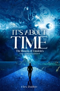 Cover It's About Time The Illusion of Einstein's Time Dilation Explained