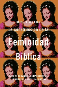 Cover La construcción de la feminidad bíblica: Cómo se convirtió la subyugación de las mujeres en doctrina cristiana