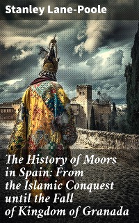 Cover The History of Moors in Spain: From the Islamic Conquest until the Fall of Kingdom of Granada