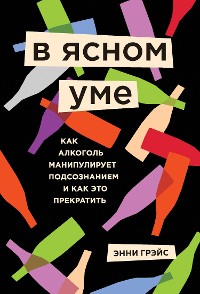 Cover В ясном уме. Как алкоголь манипулирует подсознанием и как это прекратить