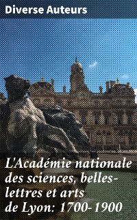 Cover L'Académie nationale des sciences, belles-lettres et arts de Lyon: 1700-1900