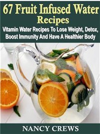 Cover 67 Fruit Infused Water Recipes: Vitamin Water Recipes To Lose Weight, Detox, Boost Immunity And Have A Healthier Body