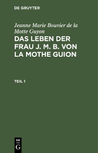 Cover Jeanne Marie Bouvier de la Motte Guyon: Das Leben der Frau J. M. B. von la Mothe Guion. Teil 1