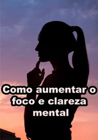 Cover Como Aumentar O Foco E Clareza Mental