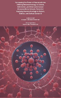 Cover Harnessing the Power of Nanomedicine: Utilizing Nanotechnology to Detect, Administer, and Overcome Cancer (Nanomedicine Unlocks Potential: Applying Nanotechnology to Detect, Deliver, and Defeat Cancer 2)