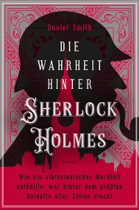 Cover Die Wahrheit hinter Sherlock Holmes. Wie ein viktorianischer Mordfall enthüllte, wer hinter dem größten Detektiv aller Zeiten steckt
