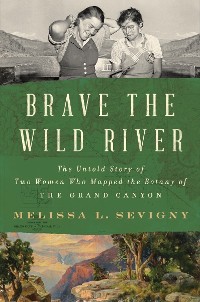 Cover Brave the Wild River: The Untold Story of Two Women Who Mapped the Botany of the Grand Canyon