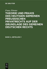 Cover Franz Förster: Theorie und Praxis des heutigen gemeinen preußischen Privatrechts auf der Grundlage des gemeinen deutschen Rechts. Band 4, Abteilung 1