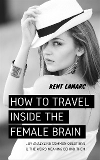 Cover How to Travel Inside the Female Brain: …by Analyzing Common Questions and the Weird Meaning Behind Them