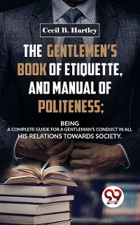 Cover The Gentlemen’S Book Of Etiquette, And Manual Of Politeness; Being A Complete Guide For A Gentleman’S Conduct In All His Relations Towards Society