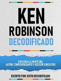 Cover Ken Robinson Decodificado - Explora La Mente Del Autor, Conferenciante Y Asesor Educativo