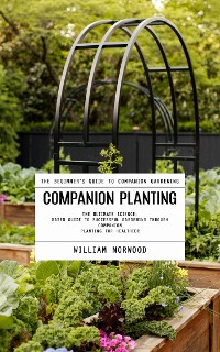 Cover Companion Planting: The Beginner's Guide to Companion Gardening (The Ultimate Science-based Guide to Successful Gardening Through Companion Planting for Healthier)