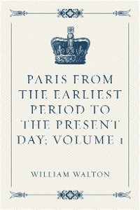 Cover Paris from the Earliest Period to the Present Day; Volume 1