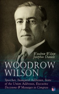 Cover Woodrow Wilson: Speeches, Inaugural Addresses, State of the Union Addresses, Executive Decisions & Messages to Congress