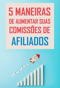 Cover 5 Maneiras De Aumentar Suas  Comissões De Afiliados