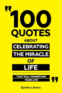 Cover 100 Quotes About Celebrating The Miracle Of Life - That Will Transform Your Life