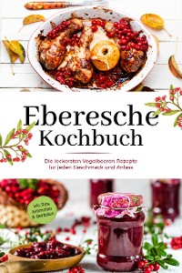 Cover Eberesche Kochbuch: Die leckersten Vogelbeeren Rezepte für jeden Geschmack und Anlass - inkl. Dips, Aufstrichen & Getränken