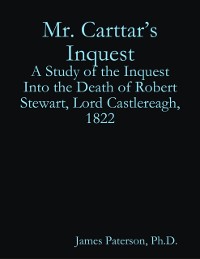 Cover Mr. Carttar's Inquest: A Study of the Inquest Into the Death of Robert Stewart, Lord Castlereagh, 1822