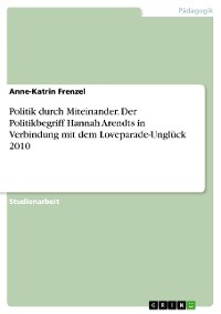 Cover Politik durch Miteinander. Der Politikbegriff Hannah Arendts in Verbindung mit dem Loveparade-Unglück 2010