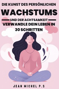 Cover Die Kunst des Persönlichen Wachstums und der Achtsamkeit - Verwandle dein Leben in 30 Schritten