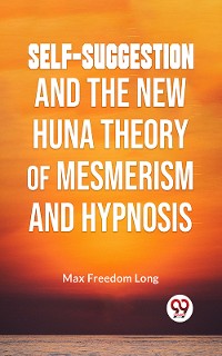Cover Self-Suggestion And The New Huna Theory Of Mesmerism And Hypnosis