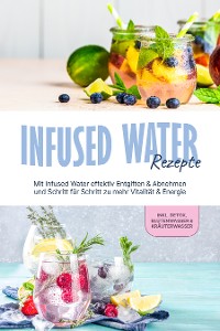 Cover Infused Water Rezepte: Mit Infused Water effektiv Entgiften & Abnehmen und Schritt für Schritt zu mehr Vitalität & Energie - inkl. Detox, Blütenwasser & Kräuterwasser