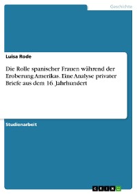 Cover Die Rolle spanischer Frauen während der Eroberung Amerikas. Eine Analyse privater Briefe aus dem 16. Jahrhundert