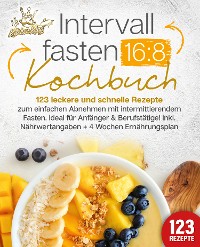 Cover Intervallfasten 16:8 Kochbuch: 123 leckere und schnelle Rezepte zum einfachen abnehmen mit intermittierendem Fasten. Ideal für Anfänger & Berufstätige! Inkl. Nährwertangaben + 4 Wochen Ernährungsplan