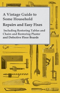 Cover A Vintage Guide to Some Household Repairs and Easy Fixes - Including Restoring Tables and Chairs and Restoring Plaster and Defective Floor Boards