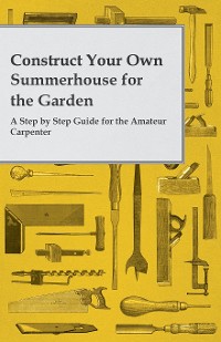 Cover Construct Your Own Summerhouse for the Garden - A Step by Step Guide for the Amateur Carpenter