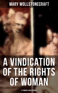 Cover A Vindication of the Rights of Woman (A Feminist Masterpiece)