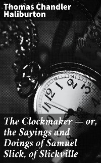 Cover The Clockmaker — or, the Sayings and Doings of Samuel Slick, of Slickville