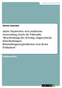 Cover Akute Depression und praktische Anwendung durch die Fallstudie "Beschreibung der Störung, diagnostische Entscheidungen, Behandlungsmöglichkeiten und deren Evaluation"