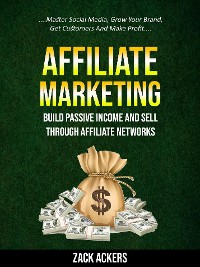 Cover Affiliate Marketing: Build Passive Income And Sell Through Affiliate Networks (Master Social Media, Grow Your Brand, Get Customers And Make Profit)