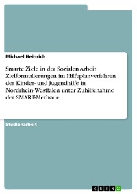 Cover Smarte Ziele in der Sozialen Arbeit. Zielformulierungen im Hilfeplanverfahren der Kinder- und Jugendhilfe in Nordrhein-Westfalen unter Zuhilfenahme der SMART-Methode