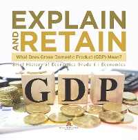 Cover Explain and Retain : What Does Gross Domestic Product (GDP) Mean? | Brief History of Economics Grade 6 | Economics