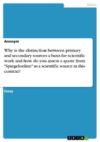 Cover Why is the distinction between primary and secondary sources a basis for scientific work and how do you assess a quote from "Spiegelonline" as a scientific source in this context?