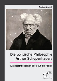 Cover Die politische Philosophie Arthur Schopenhauers. Ein pessimistischer Blick auf die Politik