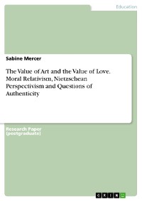 Cover The Value of Art and the Value of Love. Moral Relativism, Nietzschean Perspectivism  and Questions of Authenticity