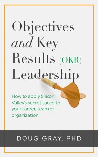 Cover Objectives + Key Results (OKR) Leadership; How to Apply Silicon Valley's Secret Sauce to Your Career, Team or Organization