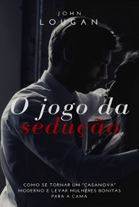 Cover O Jogo Da Sedução: Como Se Tornar Um "casanova" Moderno E Levar Mulheres Bonitas Para A Cama